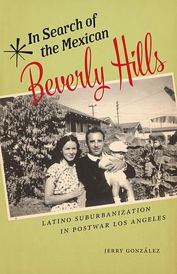 In Search of the Mexican Beverly Hills: Latino Suburbanization in Postwar Los Angeles by Jerry González