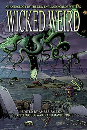 Wicked Weird: An Anthology of the New England Horror Writers by Victoria Dalpe, Morgan Sylvia, L.L. Soares, Paul R. McNamee, Peter N. Dudar, Matthew Bartlett, David Price, K.H. Vaughan, Barry Lee Dejasu, Scott Goudsward, Amber Fallon, Jeffrey Thomas