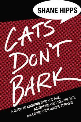 Cats Don't Bark: A Guide to Knowing Who You Are, Accepting Who You Are Not, and Living Your Unique Purpose by Shane Hipps