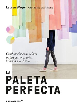 LA PALETA PERFECTA. Combinaciones de colores inspiradas en el arte, la moda y el diseño by Lauren Wager