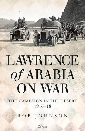 Lawrence of Arabia on War: The Campaign in the Desert 1916–18 by Robert Johnson