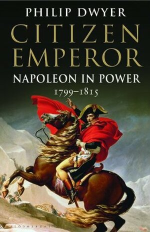 Citizen Emperor: Napoleon in Power 1799-1815 by Philip G. Dwyer