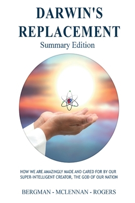 Darwin's Replacement - Summary Edition: How We Are Amazingly Made and Cared for by Our Super-Intelligent Creator, the God of Our Nation by Thomas W. Rogers, Graham C. McLennan, Gerald R. Bergman