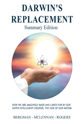 Darwin's Replacement - Summary Edition: How We Are Amazingly Made and Cared for by Our Super-Intelligent Creator, the God of Our Nation by Gerald R. Bergman, Graham C. McLennan, Thomas W. Rogers