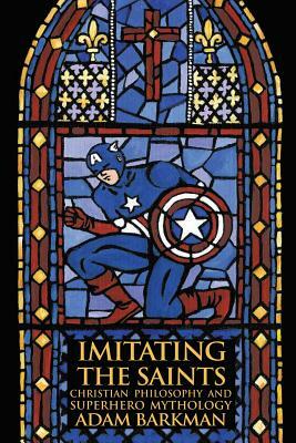 Imitating the Saints: Christian Philosophy and Superhero Mythology by Adam Barkman