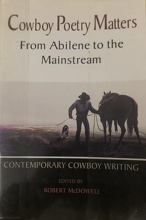 Cowboy Poetry Matters: From Abilene to the Mainstream: Contemporary Cowboy Writing by Robert McDowell