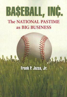 Baseball, Inc.: The National Pastime as Big Business by Frank P. Jozsa