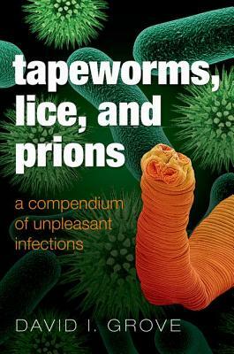 Tapeworms, Lice, and Prions: A Compendium of Unpleasant Infections by David Grove