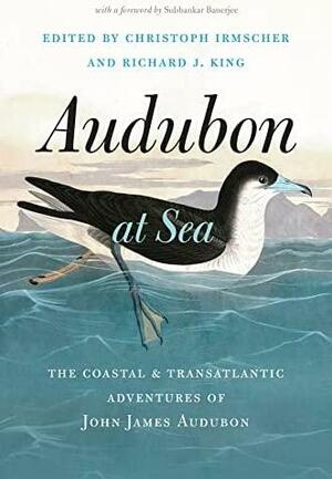 Audubon at Sea: The Coastal and Transatlantic Adventures of John James Audubon by Christoph Irmscher, Richard J. King, Subhankar Banerjee