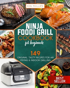 Ninja Foodi Grill Cookbook for beginners: 149 Original Tasty Recipes for Air Frying & Indoor Grilling by Ken Phillips