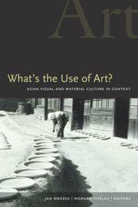 What's the Use of Art?: Asian Visual and Material Culture in Context by Morgan Pitelka, Jan Mrázek