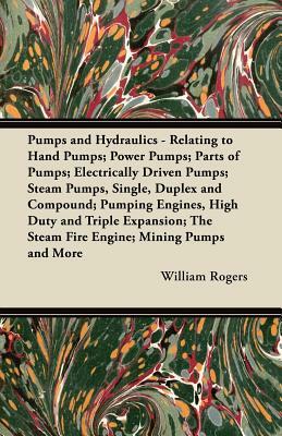 Pumps and Hydraulics - Relating to Hand Pumps; Power Pumps; Parts of Pumps; Electrically Driven Pumps; Steam Pumps, Single, Duplex and Compound; Pumpi by William Rogers