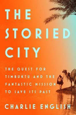 The Storied City: The Quest for Timbuktu and the Fantastic Mission to Save Its Past by Charlie English