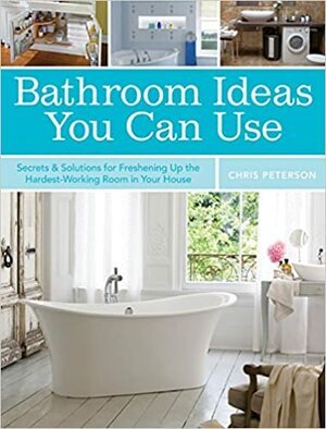 Bathroom Ideas You Can Use: Secrets & Solutions for Freshening Up the Hardest-Working Room in Your House by Chris Peterson