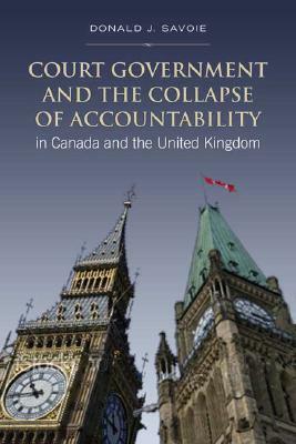 Court Government and the Collapse of Accountability in Canada and the United Kingdom by Donald Savoie