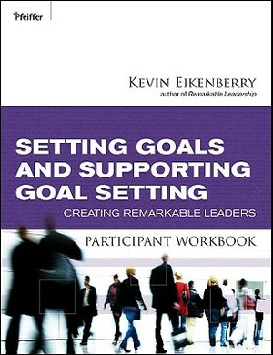 Setting Goals and Supporting Goal Setting Participant Workbook: Creating Remarkable Leaders by Kevin Eikenberry
