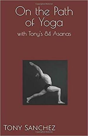 On the Path of Yoga: With Tony's 84 Asanas by Tony Sanchez