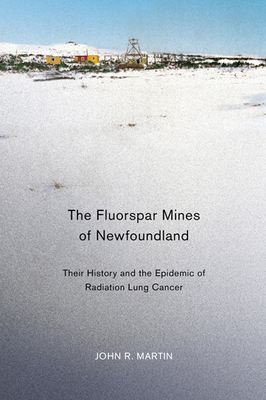 The Fluorspar Mines of Newfoundland: Their History and the Epidemic of Radiation Lung Cancer by John R. Martin