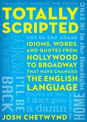 Totally Scripted: Idioms, Words, and Quotes from Hollywood to Broadway That Have Changed the English Language by Josh Chetwynd