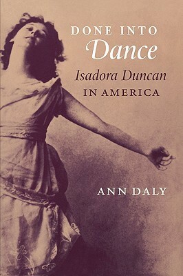 Done Into Dance: Isadora Duncan in America by Ann Daly