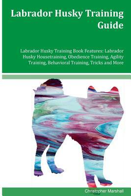 Labrador Husky Training Guide Labrador Husky Training Book Features: Labrador Husky Housetraining, Obedience Training, Agility Training, Behavioral Tr by Christopher Marshall