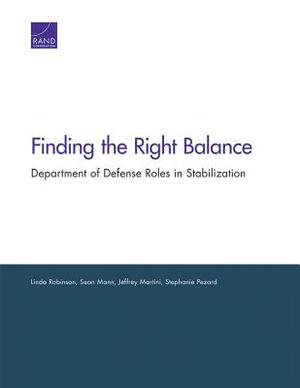 Finding the Right Balance: Department of Defense Roles in Stabilization by Linda Robinson, Jeffrey Martini, Sean Mann