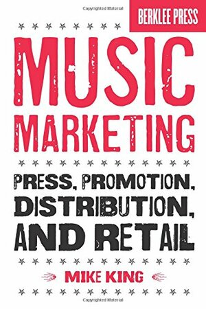 Music Marketing: Press, Promotion, Distribution, and Retail by Mike King