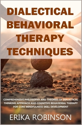 Dialectical Behavioral Therapy Techniques: Comprehensive Philosophy and Theories of Dialectical Thinking Approach and Cognitive Behavioral Therapy for by Erika Robinson