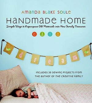 Handmade Home: Simple Ways to Repurpose Old Materials Into New Family Treasures by Amanda Blake Soule