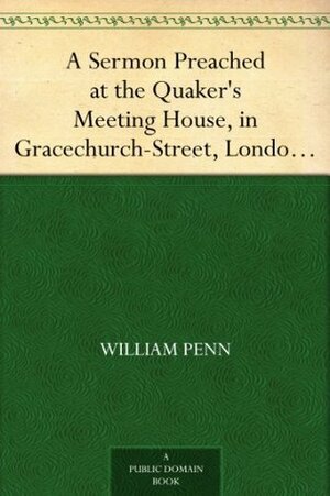 A Sermon Preached at the Quaker's Meeting House, in Gracechurch-Street, London, Eighth Month 12th, 1694. by William Penn