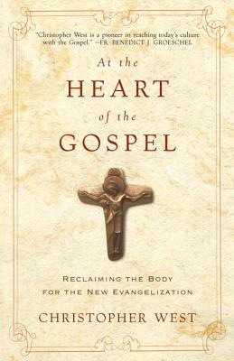At the Heart of the Gospel: Reclaiming the Body for the New Evangelization by Christopher West