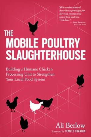 The Mobile Poultry Slaughterhouse: Building a Humane Chicken-Processing Unit to Strengthen Your Local Food System by Temple Grandin, Ali Berlow