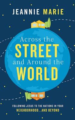 Across the Street and Around the World: Following Jesus to the Nations in Your Neighborhood...and Beyond by Jeannie Marie