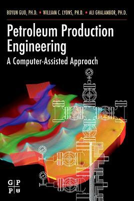 Petroleum Production Engineering, a Computer-Assisted Approach by William C. Lyons Ph. D. P. E., Boyun Guo Phd, Ali Ghalambor Phd