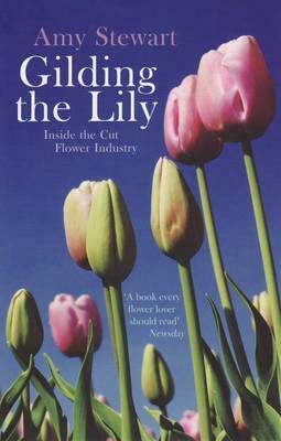 Gilding The Lily: Inside The Cut Flower Industry by Amy Stewart