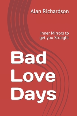 Bad Love Days: Inner Mirrors to get you Straight by Alan Richardson