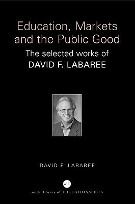 Education, Markets, and the Public Good: The Selected Works of David F. Labaree by David F. Labaree