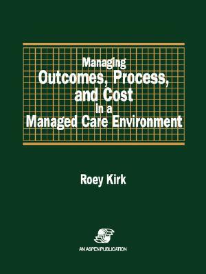 Managing Outcomes, Process & Cost in Managed Care Environ by Kirk, Roey Kirk