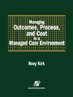 Managing Outcomes, Process & Cost in Managed Care Environ by Roey Kirk, Kirk