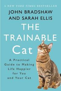 The Trainable Cat: A Practical Guide to Making Life Happier for You and Your Cat by John Bradshaw, Sarah Ellis