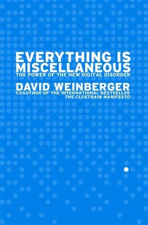 Everything Is Miscellaneous: The Power of the New Digital Disorder by David Weinberger