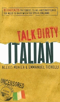 Talk Dirty Italian: Beyond Cazzo: The curses, slang, and street lingo you need to know when you speak italiano by Alexis Munier, Emmanuel Tichelli