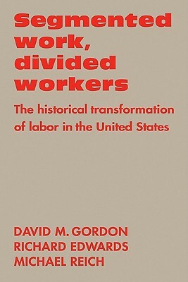 Segmented Work, Divided Workers: The Historical Transformation of Labor in the United States by Richard Edwards, Michael Reich, David M. Gordon