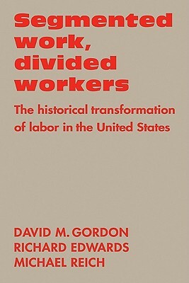 Segmented Work, Divided Workers: The Historical Transformation of Labor in the United States by Michael Reich, Richard Edwards, David M. Gordon