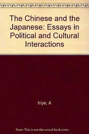 The Chinese and the Japanese: Essays in Political and Cultural Interactions by Akira Iriye
