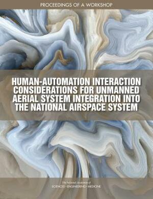 Human-Automation Interaction Considerations for Unmanned Aerial System Integration Into the National Airspace System: Proceedings of a Workshop by Division on Engineering and Physical Sci, Aeronautics and Space Engineering Board, National Academies of Sciences Engineeri