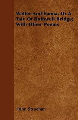 Walter And Emma, Or A Tale Of Bothwell Bridge; With Other Poems by John Strachan