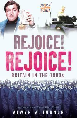 Rejoice! Rejoice!: Britain in the 1980s by Alwyn Turner