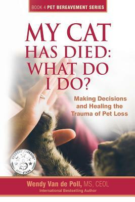 My Cat Has Died: What Do I Do?: Making Decisions and Healing the Trauma of Pet Loss by Wendy Van De Poll