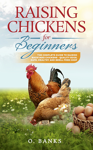 Raising Chickens for Beginners: The Complete Guide To Raising Backyard Chickens - Quality Eggs, Safe, Healthy and Smell-free Coop by O. Banks